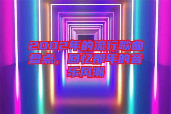 2002年的流行歌曲盤點(diǎn)，回憶那年的音樂風(fēng)潮