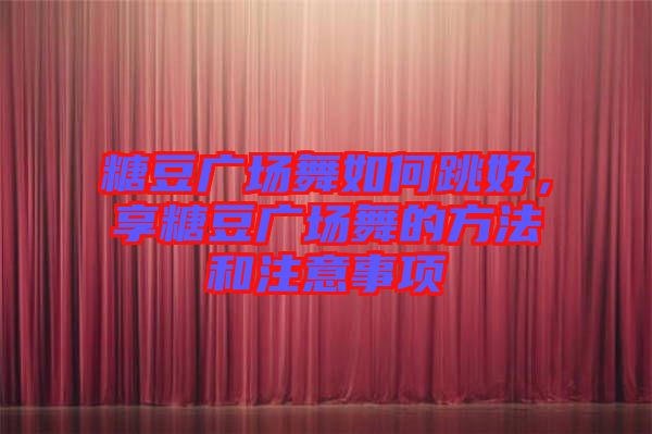 糖豆廣場舞如何跳好，享糖豆廣場舞的方法和注意事項