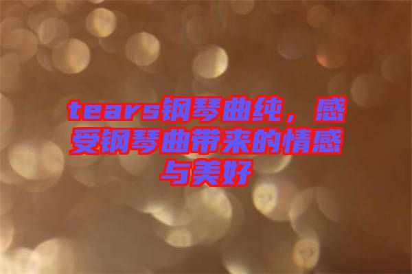 tears鋼琴曲純，感受鋼琴曲帶來的情感與美好