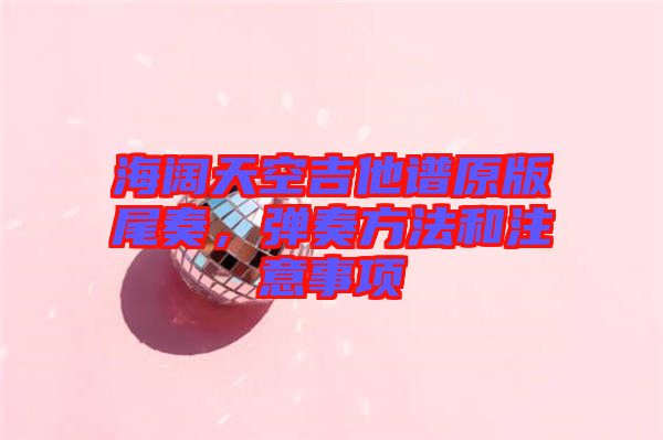 海闊天空吉他譜原版尾奏，彈奏方法和注意事項