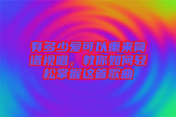 有多少愛可以重來簡譜視唱，教你如何輕松掌握這首歌曲