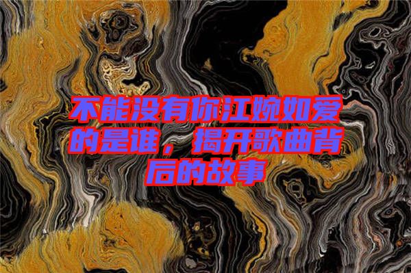 不能沒(méi)有你江婉如愛(ài)的是誰(shuí)，揭開(kāi)歌曲背后的故事