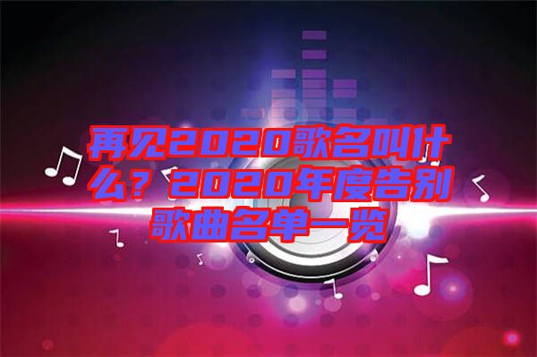 再見2020歌名叫什么？2020年度告別歌曲名單一覽