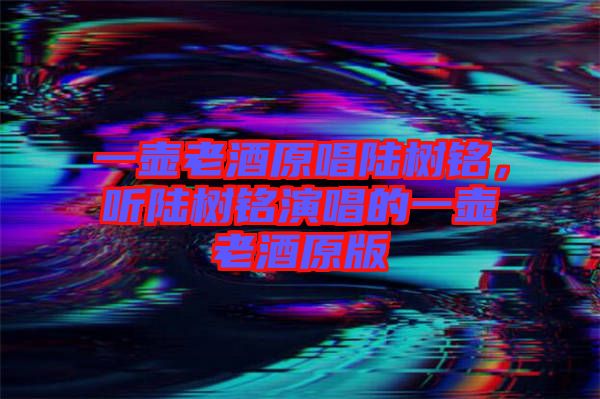 一壺老酒原唱陸樹(shù)銘，聽(tīng)陸樹(shù)銘演唱的一壺老酒原版
