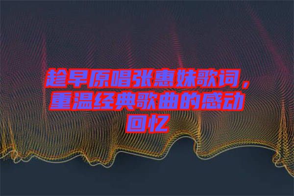 趁早原唱張惠妹歌詞，重溫經(jīng)典歌曲的感動回憶