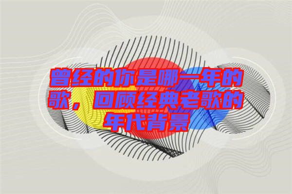 曾經(jīng)的你是哪一年的歌，回顧經(jīng)典老歌的年代背景