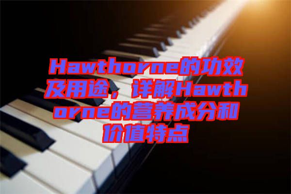 Hawthorne的功效及用途，詳解Hawthorne的營養(yǎng)成分和價值特點