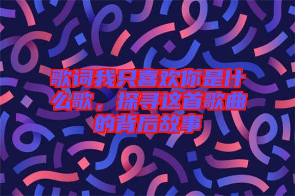 歌詞我只喜歡你是什么歌，探尋這首歌曲的背后故事