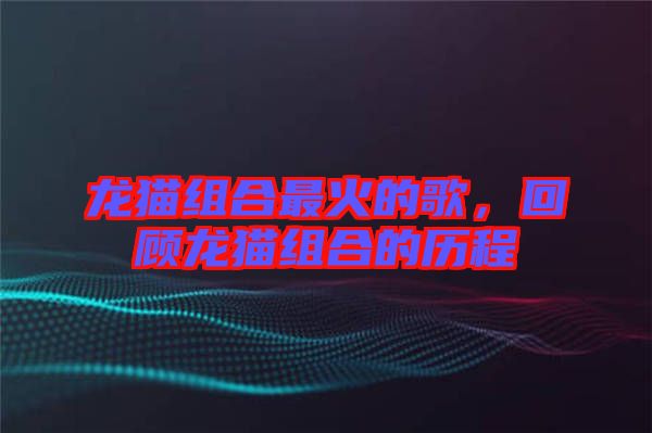 龍貓組合最火的歌，回顧龍貓組合的歷程