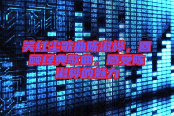 笑紅塵歌曲陳淑樺，回顧經(jīng)典歌曲，感受陳淑樺的魅力
