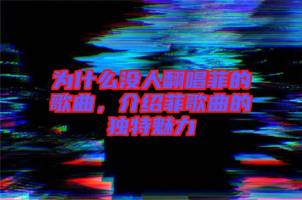 為什么沒人翻唱菲的歌曲，介紹菲歌曲的獨特魅力