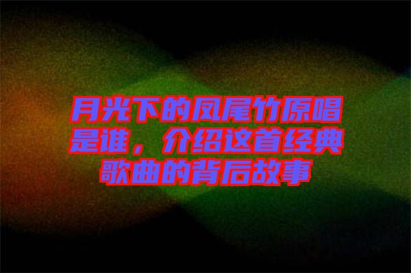 月光下的鳳尾竹原唱是誰，介紹這首經(jīng)典歌曲的背后故事