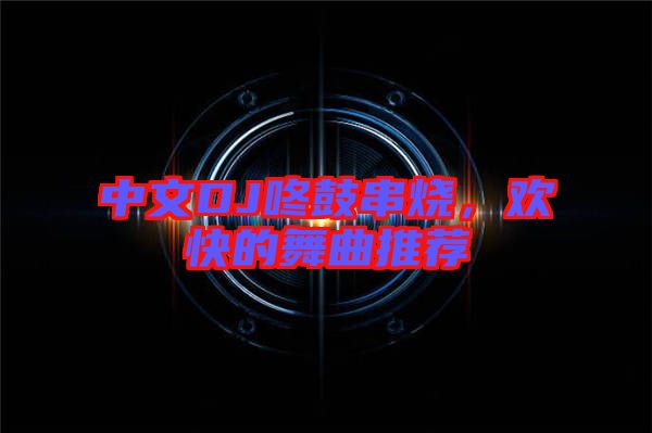 中文DJ咚鼓串燒，歡快的舞曲推薦