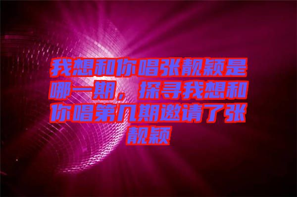 我想和你唱張靚穎是哪一期，探尋我想和你唱第幾期邀請了張靚穎
