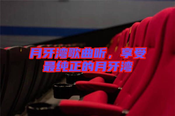 月牙灣歌曲聽，享受最純正的月牙灣