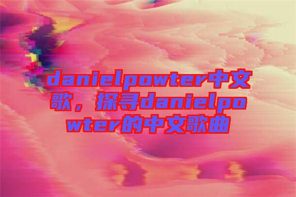 danielpowter中文歌，探尋danielpowter的中文歌曲