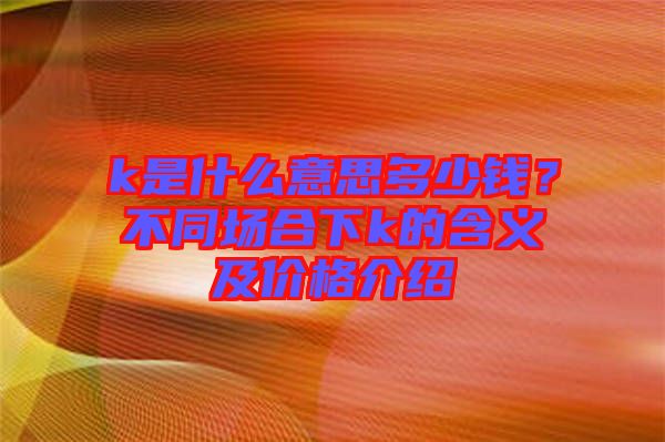 k是什么意思多少錢？不同場(chǎng)合下k的含義及價(jià)格介紹