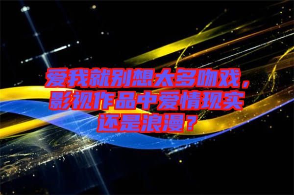 愛我就別想太多吻戲，影視作品中愛情現(xiàn)實還是浪漫？
