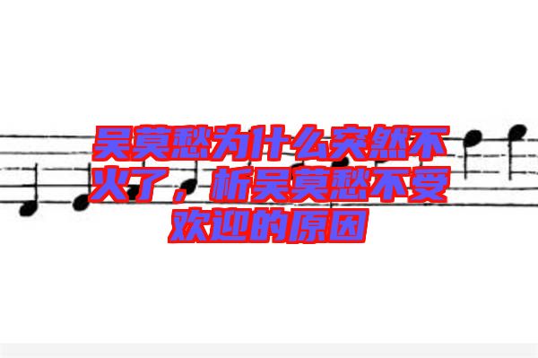 吳莫愁為什么突然不火了，析吳莫愁不受歡迎的原因
