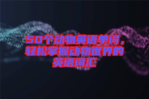 50個動物英語單詞，輕松掌握動物世界的英語詞匯