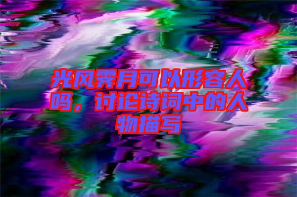 光風(fēng)霽月可以形容人嗎，討論詩詞中的人物描寫