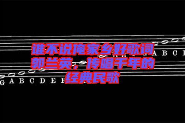 誰不說俺家鄉(xiāng)好歌詞郭蘭英，傳唱千年的經(jīng)典民歌