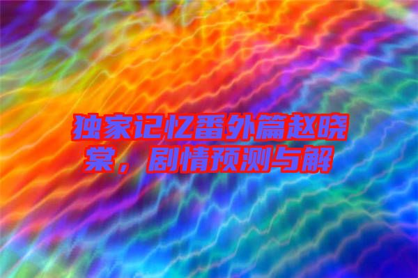 獨(dú)家記憶番外篇趙曉棠，劇情預(yù)測(cè)與解