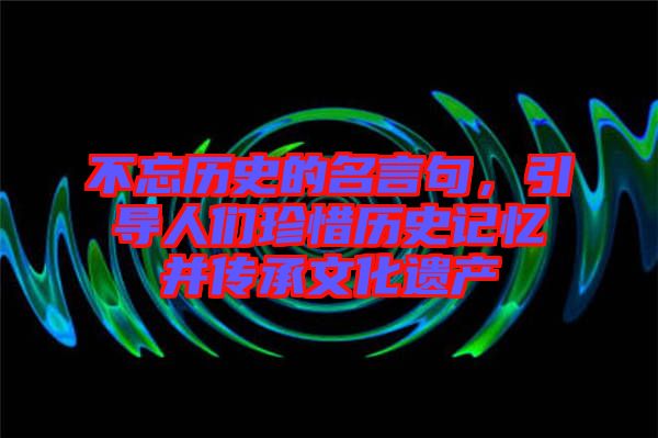 不忘歷史的名言句，引導(dǎo)人們珍惜歷史記憶并傳承文化遺產(chǎn)