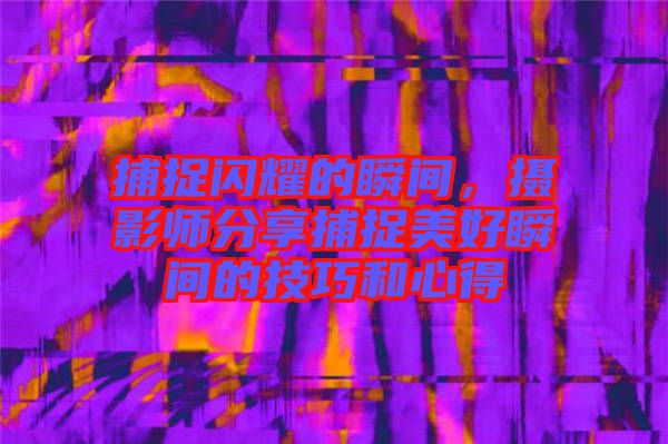 捕捉閃耀的瞬間，攝影師分享捕捉美好瞬間的技巧和心得