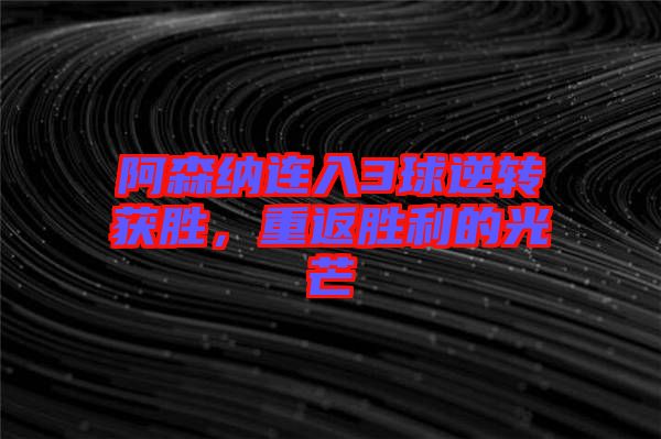 阿森納連入3球逆轉(zhuǎn)獲勝，重返勝利的光芒