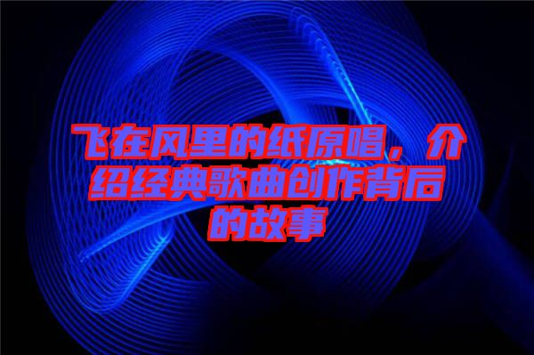 飛在風(fēng)里的紙?jiān)?，介紹經(jīng)典歌曲創(chuàng)作背后的故事