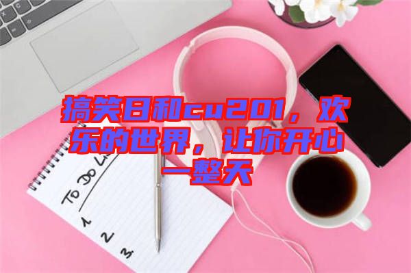 搞笑日和cu201，歡樂(lè)的世界，讓你開心一整天