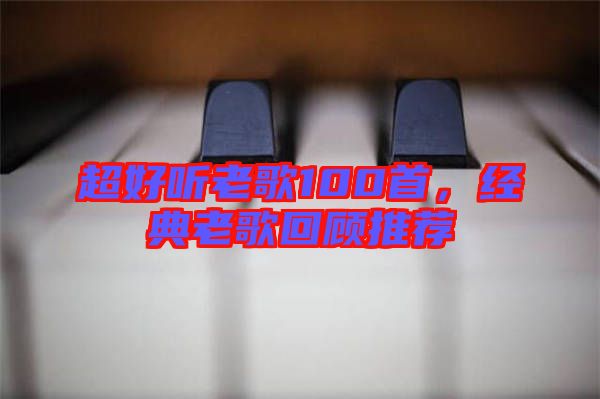 超好聽老歌100首，經(jīng)典老歌回顧推薦