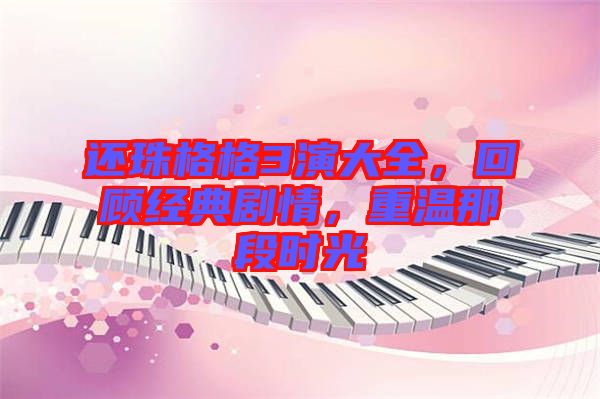還珠格格3演大全，回顧經典劇情，重溫那段時光