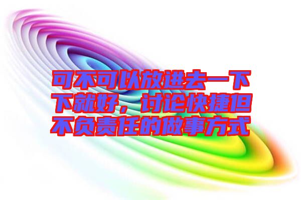 可不可以放進(jìn)去一下下就好，討論快捷但不負(fù)責(zé)任的做事方式