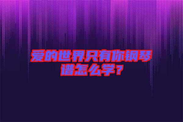 愛的世界只有你鋼琴譜怎么學(xué)？