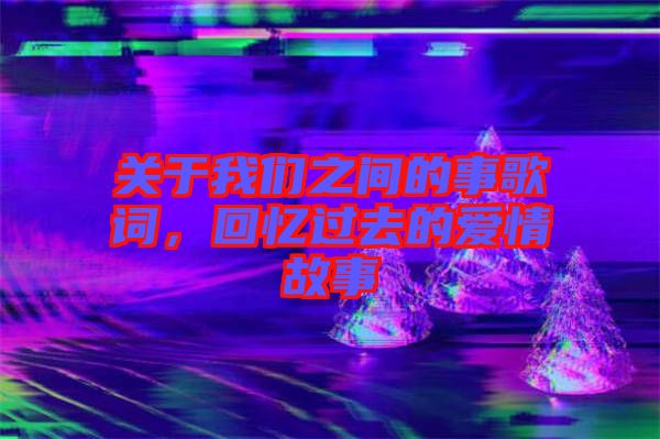 關(guān)于我們之間的事歌詞，回憶過去的愛情故事