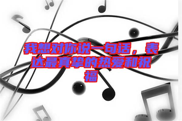 我想對你說一句話，表達最真摯的熱愛和祝福