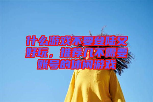 什么游戲不要登陸又好玩，推薦幾不需要賬號(hào)的休閑游戲