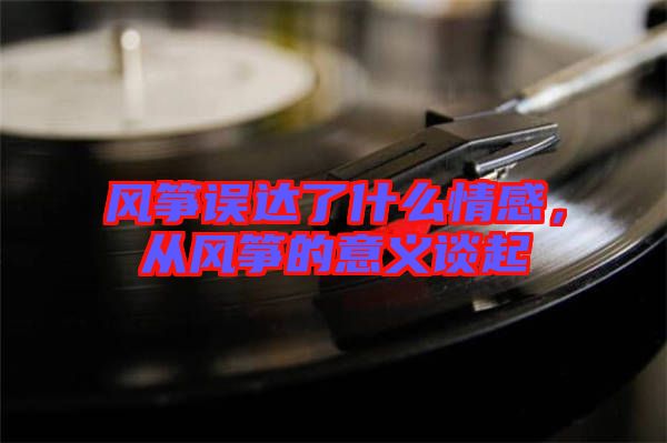 風(fēng)箏誤達了什么情感，從風(fēng)箏的意義談起