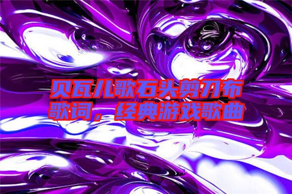 貝瓦兒歌石頭剪刀布歌詞，經(jīng)典游戲歌曲