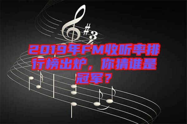 2019年FM收聽率排行榜出爐，你猜誰是冠軍？