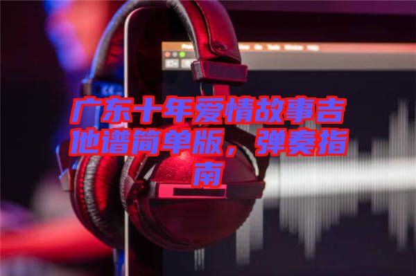 廣東十年愛情故事吉他譜簡單版，彈奏指南