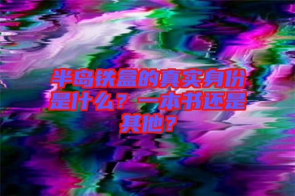 半島鐵盒的真實(shí)身份是什么？一本書還是其他？