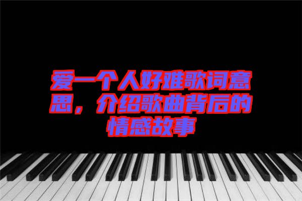 愛(ài)一個(gè)人好難歌詞意思，介紹歌曲背后的情感故事