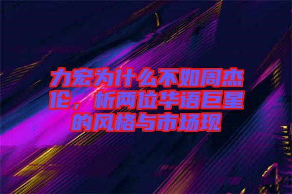 力宏為什么不如周杰倫，析兩位華語巨星的風格與市場現(xiàn)