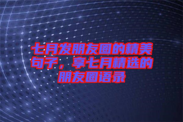 七月發(fā)朋友圈的精美句子，享七月精選的朋友圈語錄