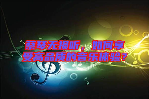 蔡琴無(wú)損聽(tīng)，如何享受高品質(zhì)的音樂(lè)體驗(yàn)？