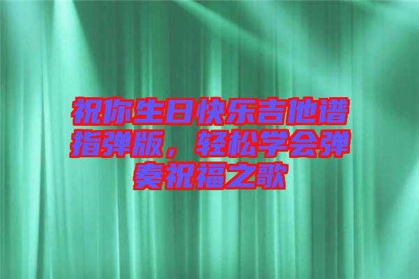 祝你生日快樂吉他譜指彈版，輕松學(xué)會彈奏祝福之歌