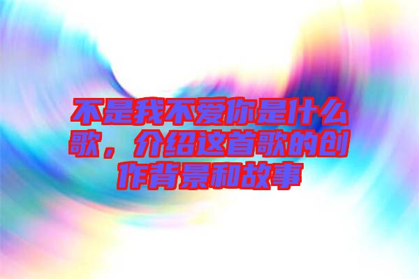 不是我不愛(ài)你是什么歌，介紹這首歌的創(chuàng)作背景和故事